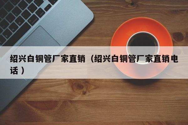 紹興白銅管廠家直銷（紹興白銅管廠家直銷電話 ）