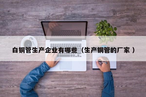白銅管生產(chǎn)企業(yè)有哪些（生產(chǎn)銅管的廠家 ）