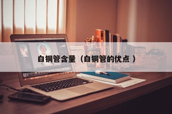 白銅管含量（白銅管的優(yōu)點(diǎn) ）