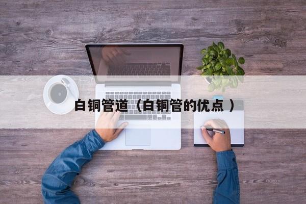 白銅管道（白銅管的優(yōu)點 ）