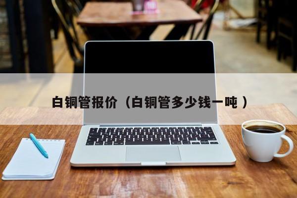 白銅管報(bào)價(jià)（白銅管多少錢一噸 ）