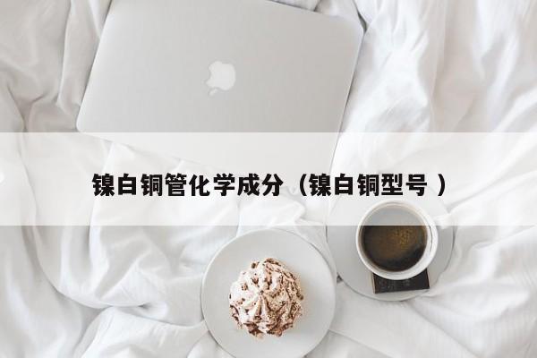 鎳白銅管化學(xué)成分（鎳白銅型號(hào) ）