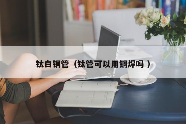 鈦白銅管（鈦管可以用銅焊嗎 ）