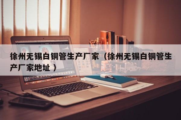 徐州無(wú)錫白銅管生產(chǎn)廠家（徐州無(wú)錫白銅管生產(chǎn)廠家地址 ）