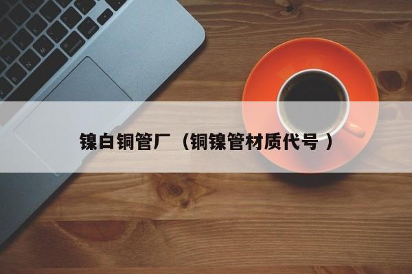 鎳白銅管廠（銅鎳管材質(zhì)代號(hào) ）