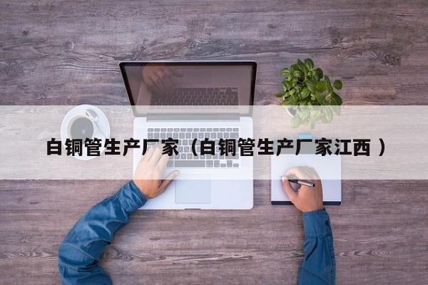 白銅管生產(chǎn)廠家（白銅管生產(chǎn)廠家江西 ）
