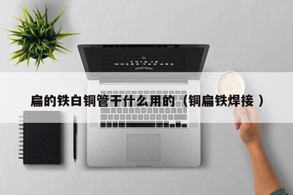 扁的鐵白銅管干什么用的（銅扁鐵焊接 ）