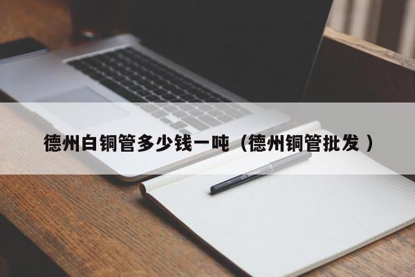德州白銅管多少錢一噸（德州銅管批發(fā) ）