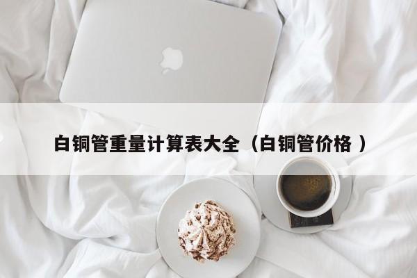 白銅管重量計算表大全（白銅管價格 ）