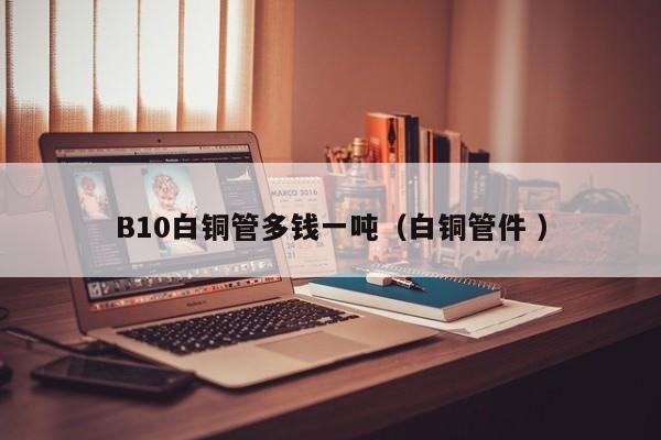 B10白銅管多錢一噸（白銅管件 ）